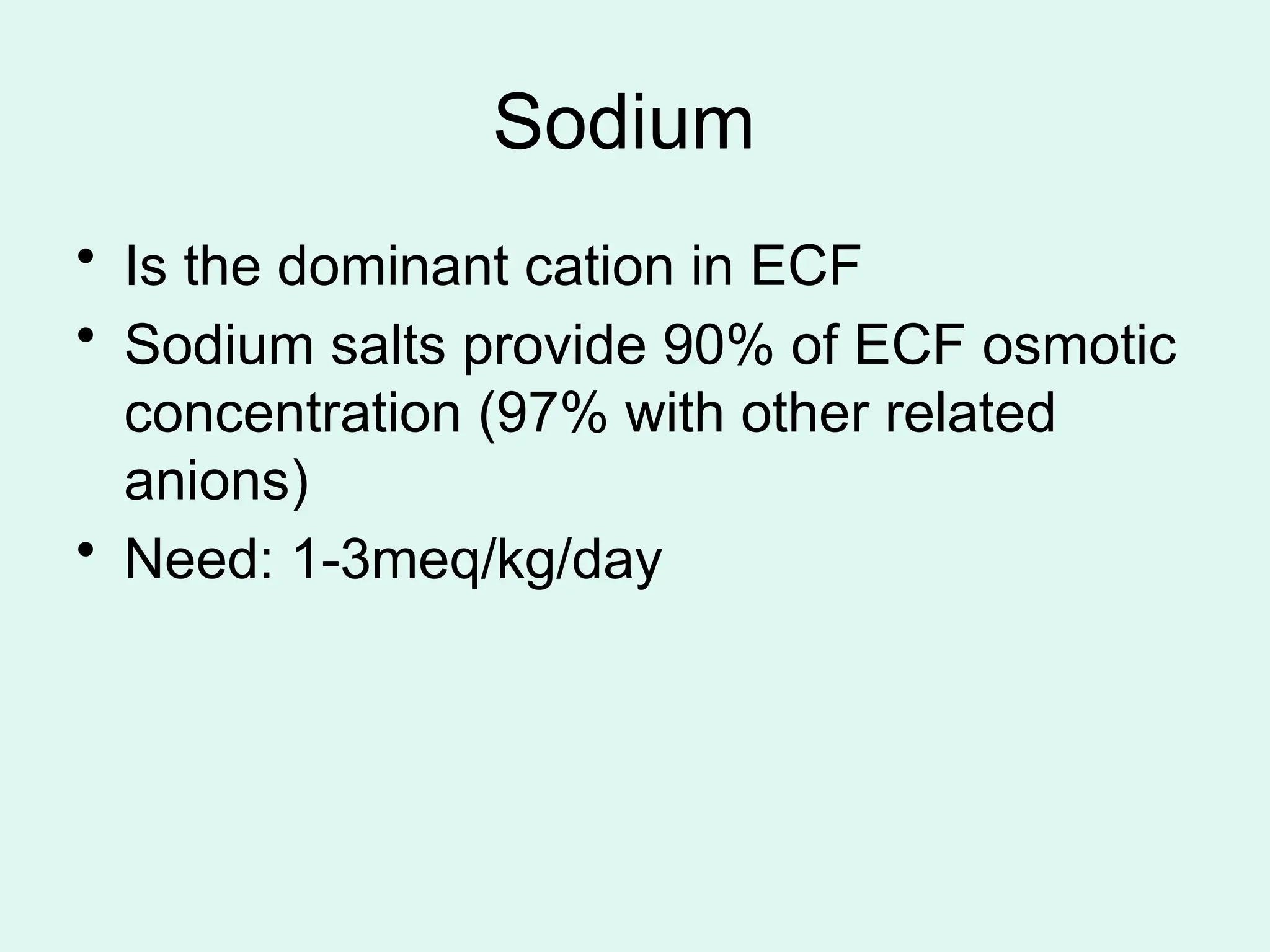 Sodium
• Is the dominant cation in ECF
• Sodium salts provide 90% of ECF osmotic
concentration (97% with other related
anions)
• Need: 1-3meq/kg/day
 