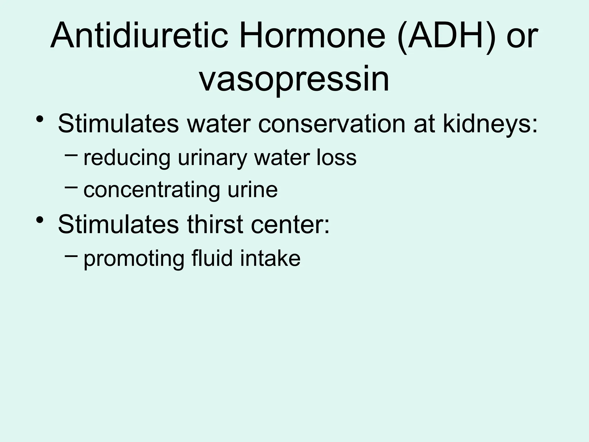 Antidiuretic Hormone (ADH) or
vasopressin
• Stimulates water conservation at kidneys:
– reducing urinary water loss
– concentrating urine
• Stimulates thirst center:
– promoting fluid intake
 