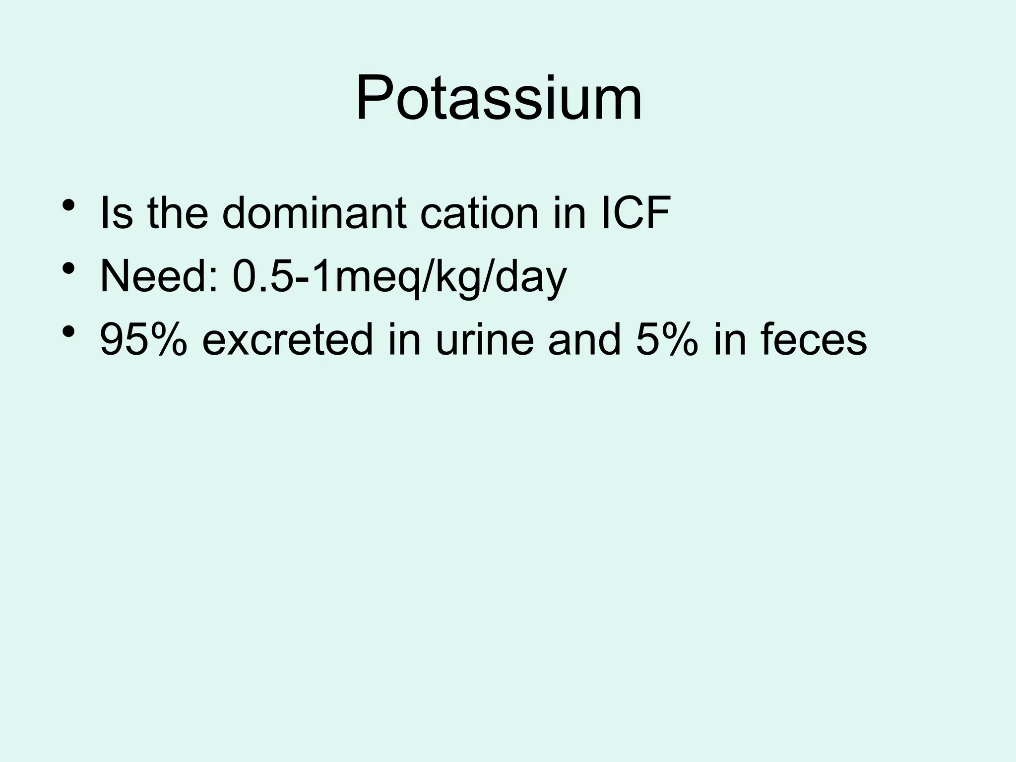 Potassium
• Is the dominant cation in ICF
• Need: 0.5-1meq/kg/day
• 95% excreted in urine and 5% in feces
 