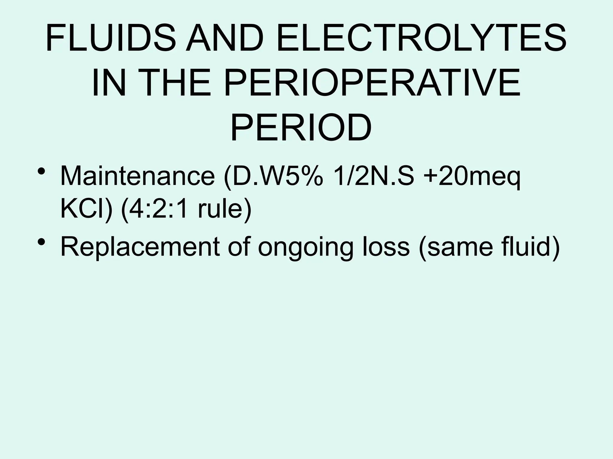 FLUIDS AND ELECTROLYTES
IN THE PERIOPERATIVE
PERIOD
• Maintenance (D.W5% 1/2N.S +20meq
KCl) (4:2:1 rule)
• Replacement of ongoing loss (same fluid)
 