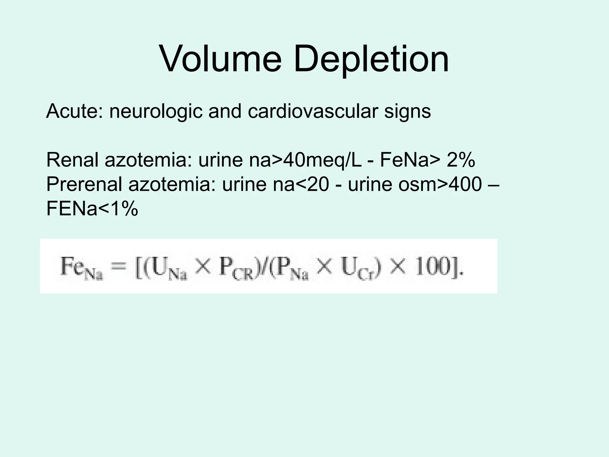 Volume Depletion
Acute: neurologic and cardiovascular signs
Renal azotemia: urine na>40meq/L - FeNa> 2%
Prerenal azotemia: urine na<20 - urine osm>400 –
FENa<1%
 