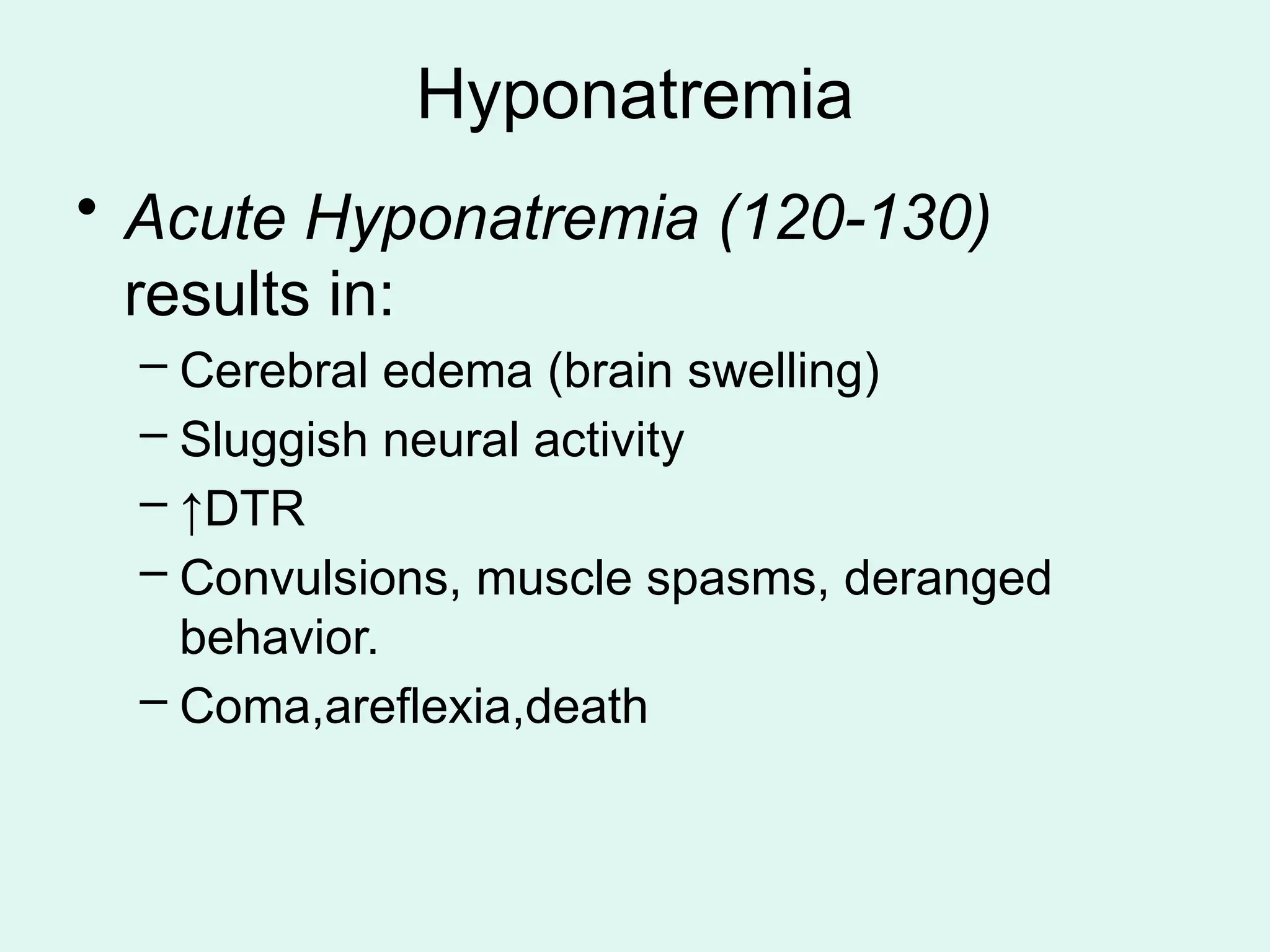 Hyponatremia
• Acute Hyponatremia (120-130)
results in:
– Cerebral edema (brain swelling)
– Sluggish neural activity
– ↑DTR
– Convulsions, muscle spasms, deranged
behavior.
– Coma,areflexia,death
 