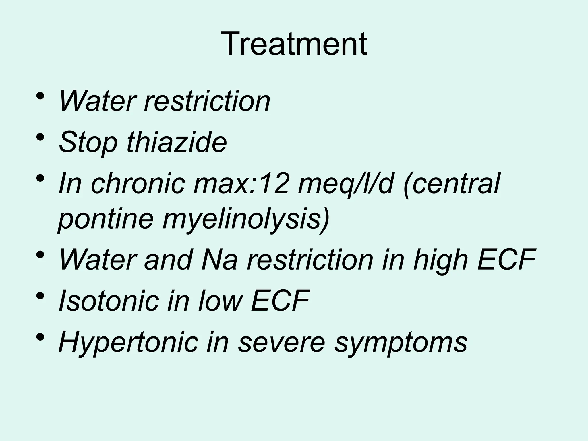 Treatment
• Water restriction
• Stop thiazide
• In chronic max:12 meq/l/d (central
pontine myelinolysis)
• Water and Na restriction in high ECF
• Isotonic in low ECF
• Hypertonic in severe symptoms
 
