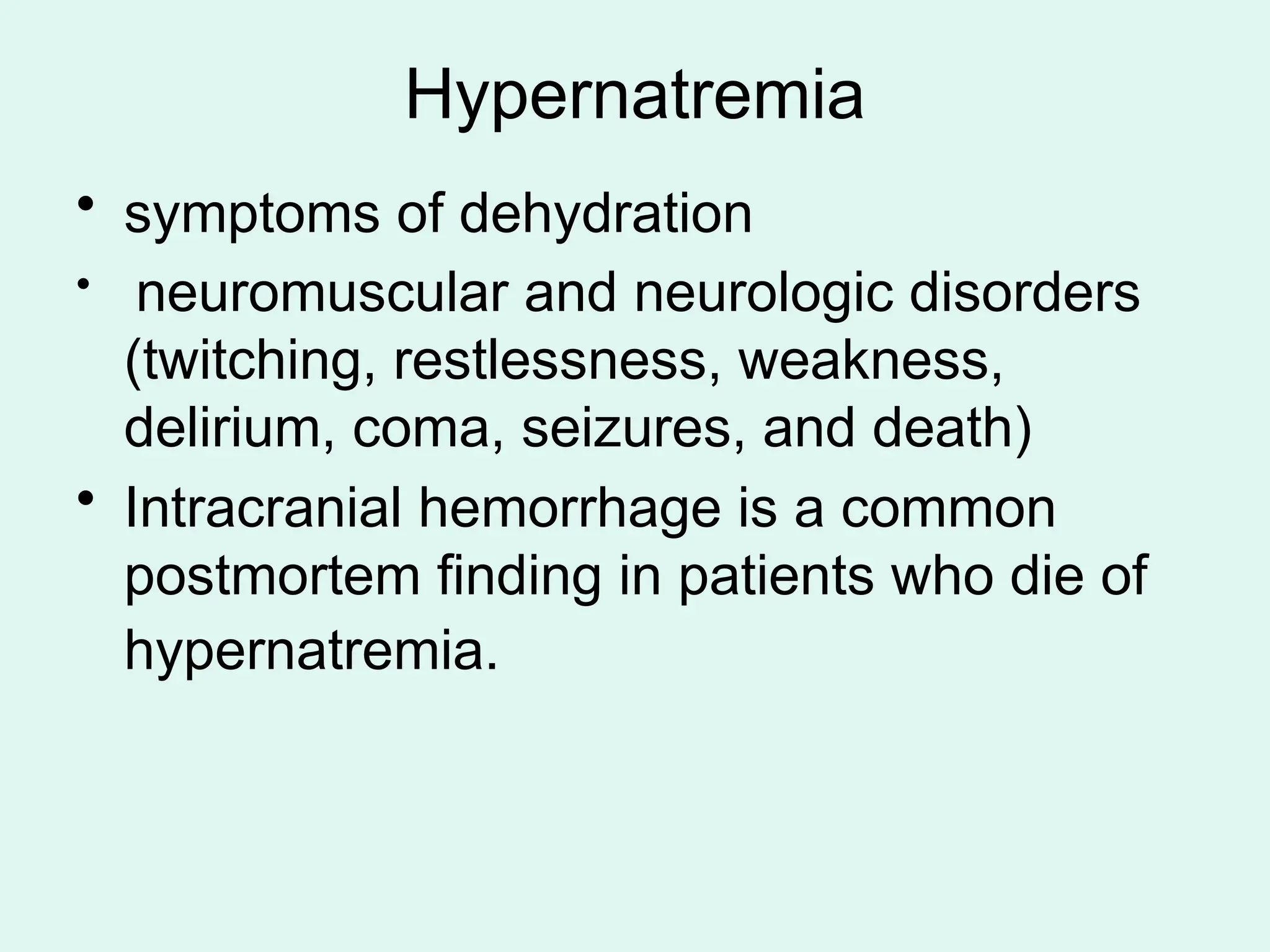 Hypernatremia
• symptoms of dehydration
• neuromuscular and neurologic disorders
(twitching, restlessness, weakness,
delirium, coma, seizures, and death)
• Intracranial hemorrhage is a common
postmortem finding in patients who die of
hypernatremia.
 