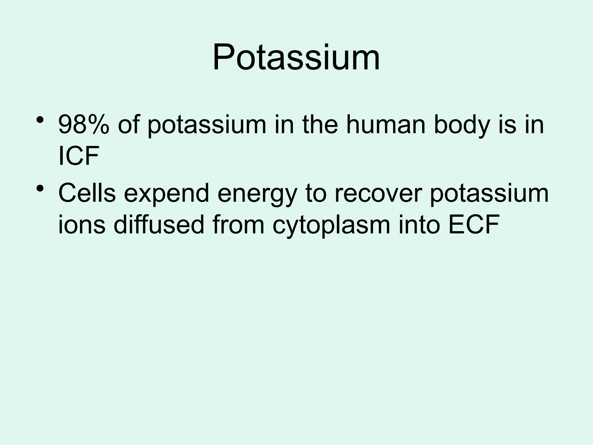 Potassium
• 98% of potassium in the human body is in
ICF
• Cells expend energy to recover potassium
ions diffused from cytoplasm into ECF
 
