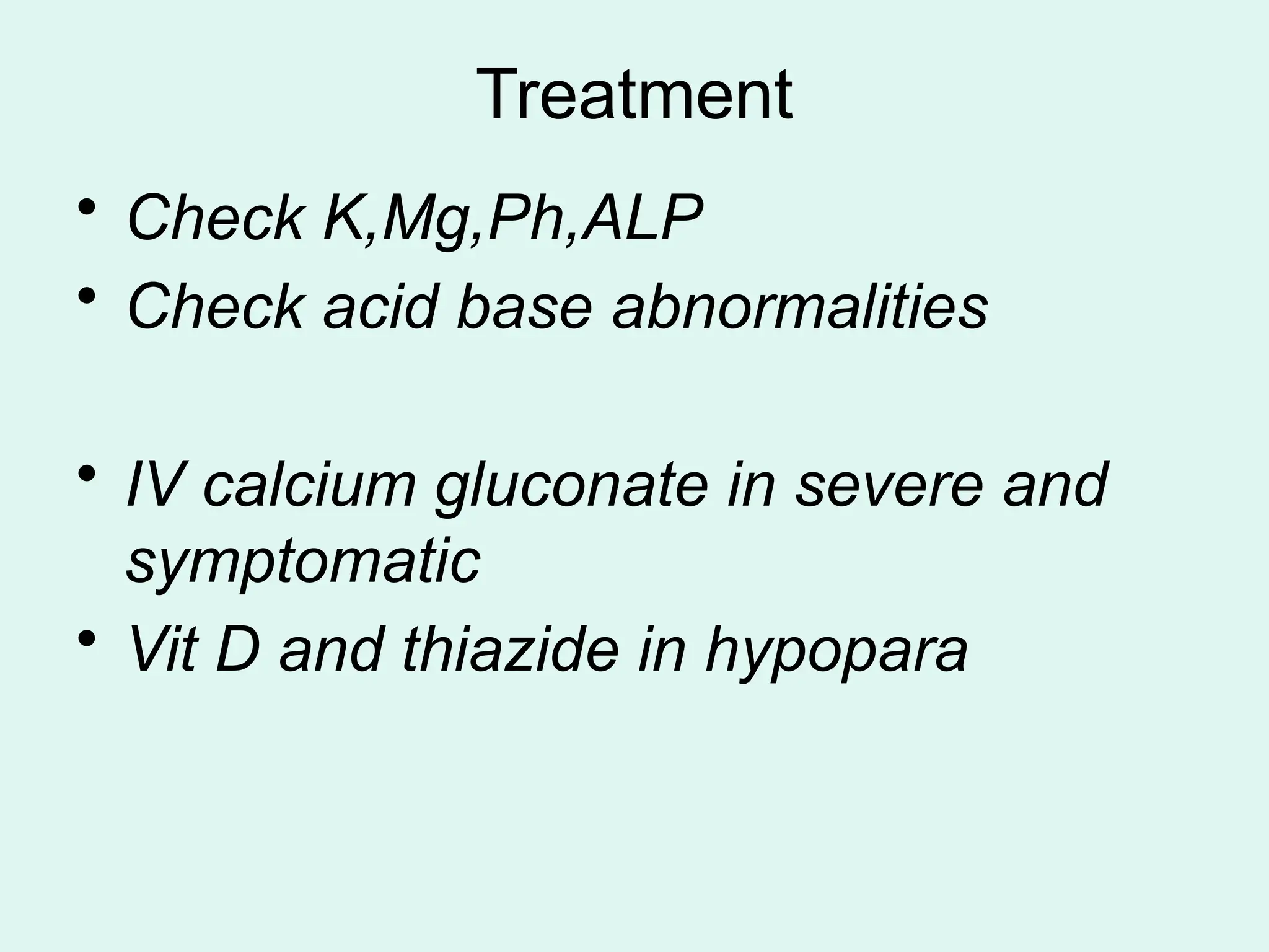 Treatment
• Check K,Mg,Ph,ALP
• Check acid base abnormalities
• IV calcium gluconate in severe and
symptomatic
• Vit D and thiazide in hypopara
 