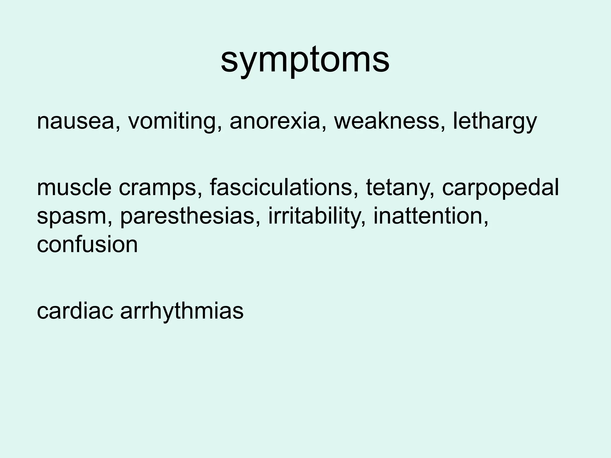symptoms
nausea, vomiting, anorexia, weakness, lethargy
muscle cramps, fasciculations, tetany, carpopedal
spasm, paresthesias, irritability, inattention,
confusion
cardiac arrhythmias
 