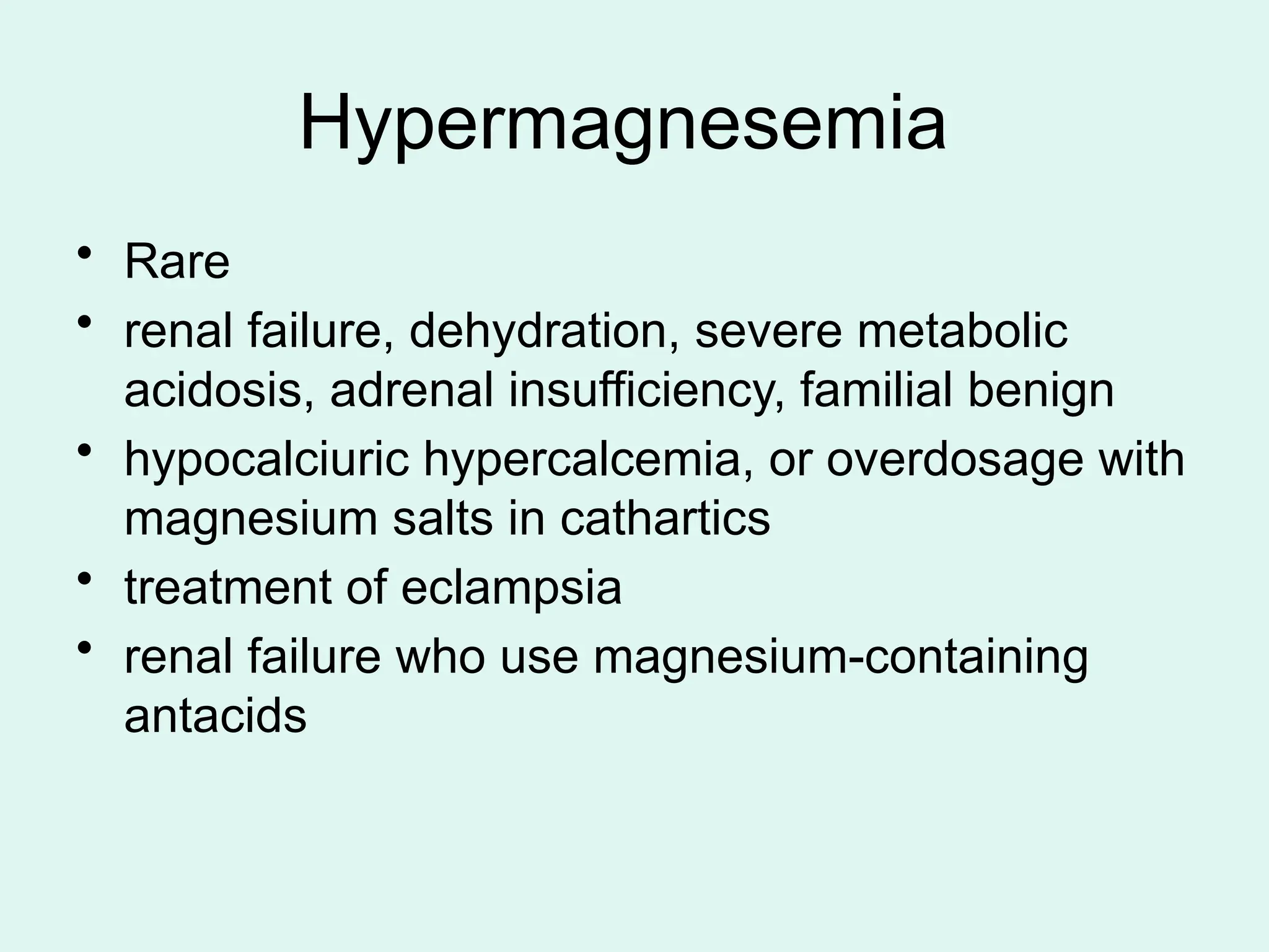 Hypermagnesemia
• Rare
• renal failure, dehydration, severe metabolic
acidosis, adrenal insufficiency, familial benign
• hypocalciuric hypercalcemia, or overdosage with
magnesium salts in cathartics
• treatment of eclampsia
• renal failure who use magnesium-containing
antacids
 