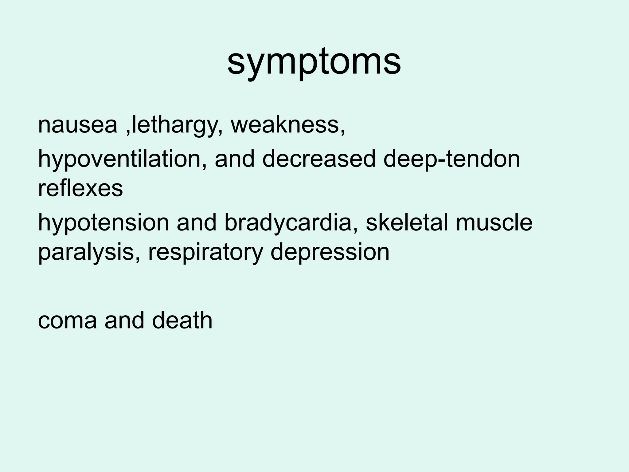 symptoms
nausea ,lethargy, weakness,
hypoventilation, and decreased deep-tendon
reflexes
hypotension and bradycardia, skeletal muscle
paralysis, respiratory depression
coma and death
 