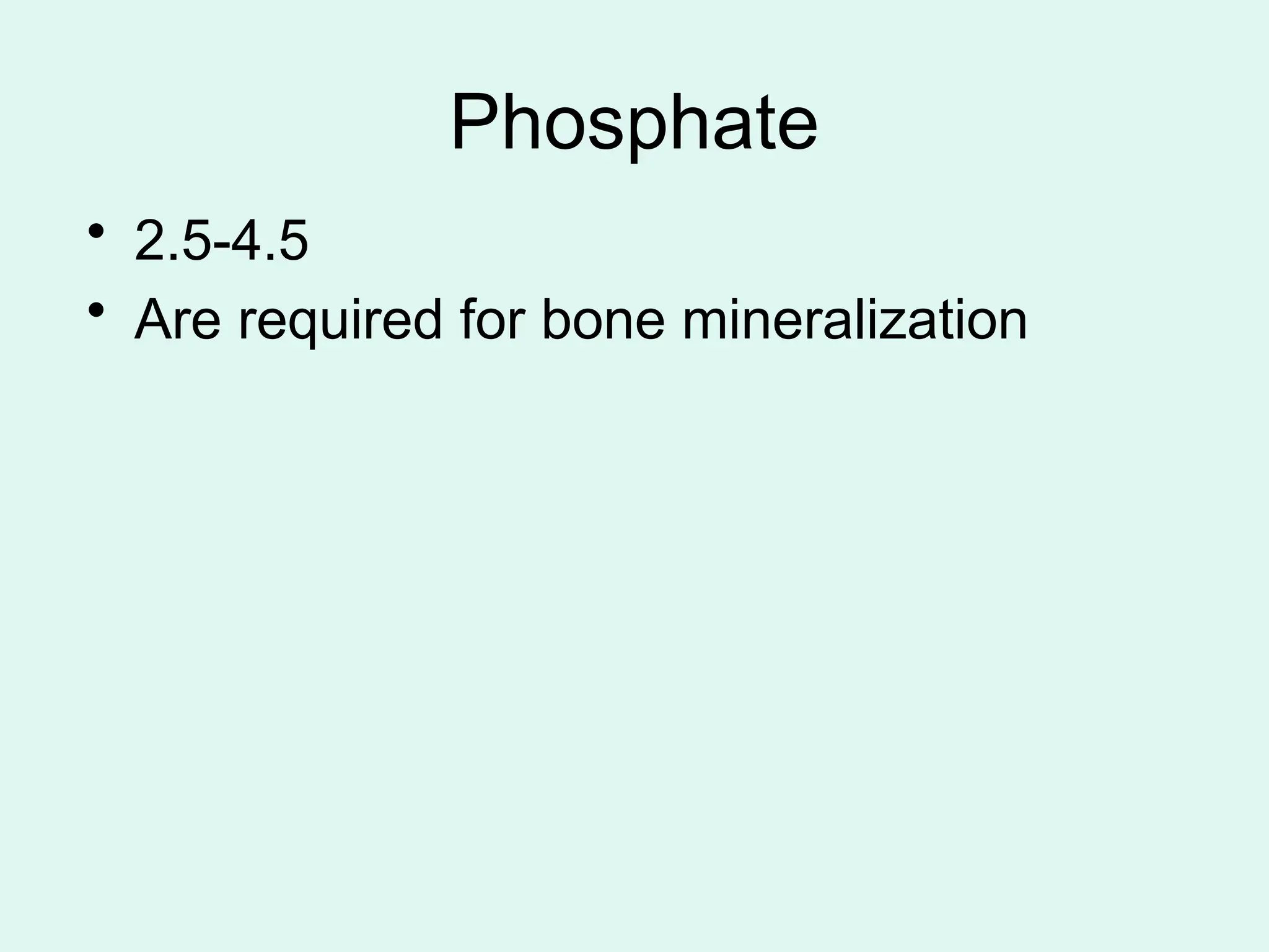 Phosphate
• 2.5-4.5
• Are required for bone mineralization
 