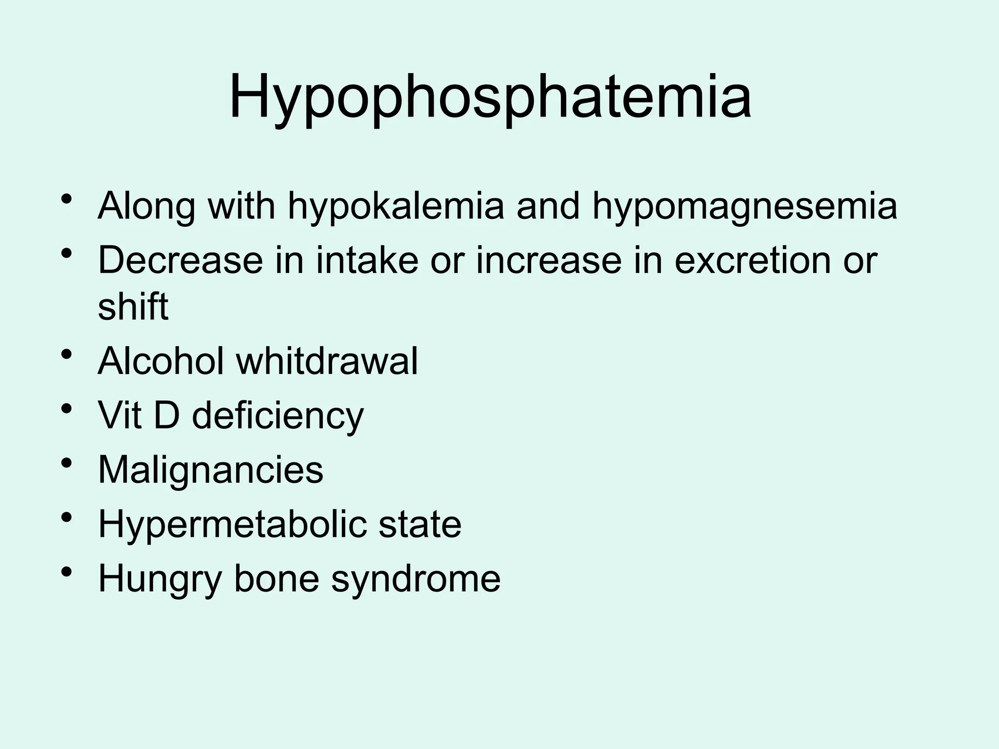 Hypophosphatemia
• Along with hypokalemia and hypomagnesemia
• Decrease in intake or increase in excretion or
shift
• Alcohol whitdrawal
• Vit D deficiency
• Malignancies
• Hypermetabolic state
• Hungry bone syndrome
 