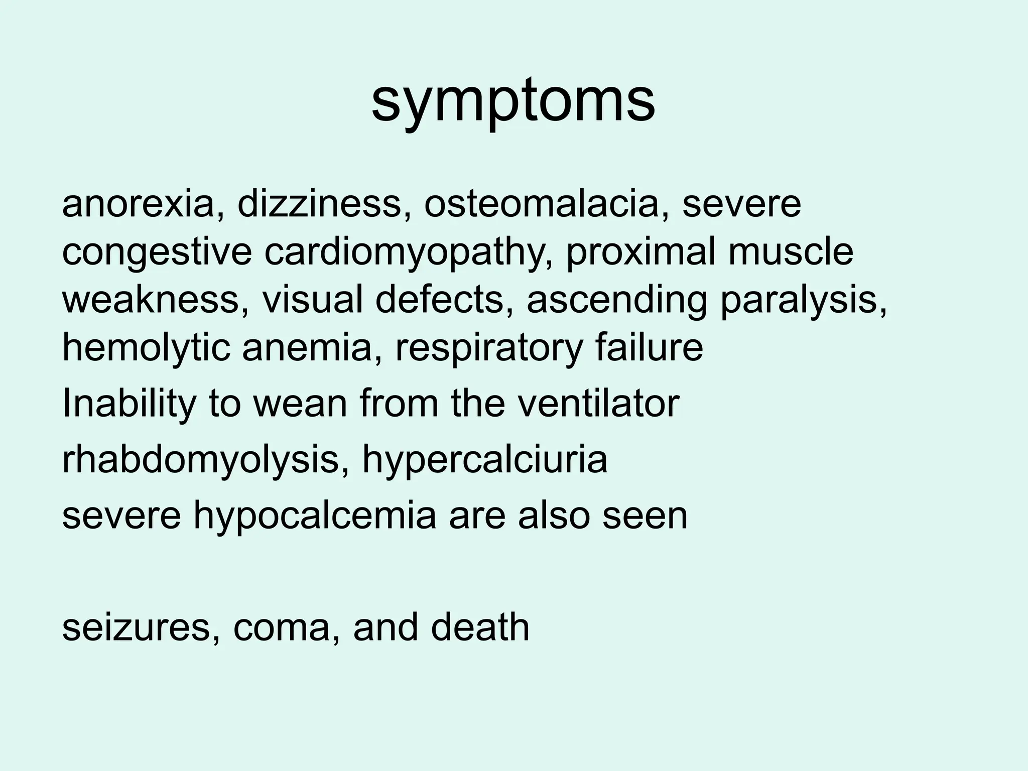 symptoms
anorexia, dizziness, osteomalacia, severe
congestive cardiomyopathy, proximal muscle
weakness, visual defects, ascending paralysis,
hemolytic anemia, respiratory failure
Inability to wean from the ventilator
rhabdomyolysis, hypercalciuria
severe hypocalcemia are also seen
seizures, coma, and death
 