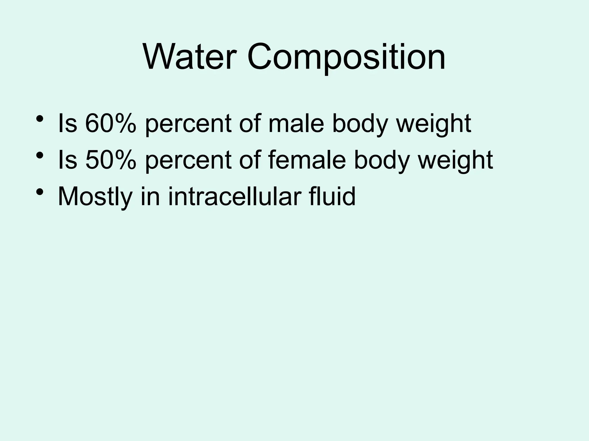 Water Composition
• Is 60% percent of male body weight
• Is 50% percent of female body weight
• Mostly in intracellular fluid
 