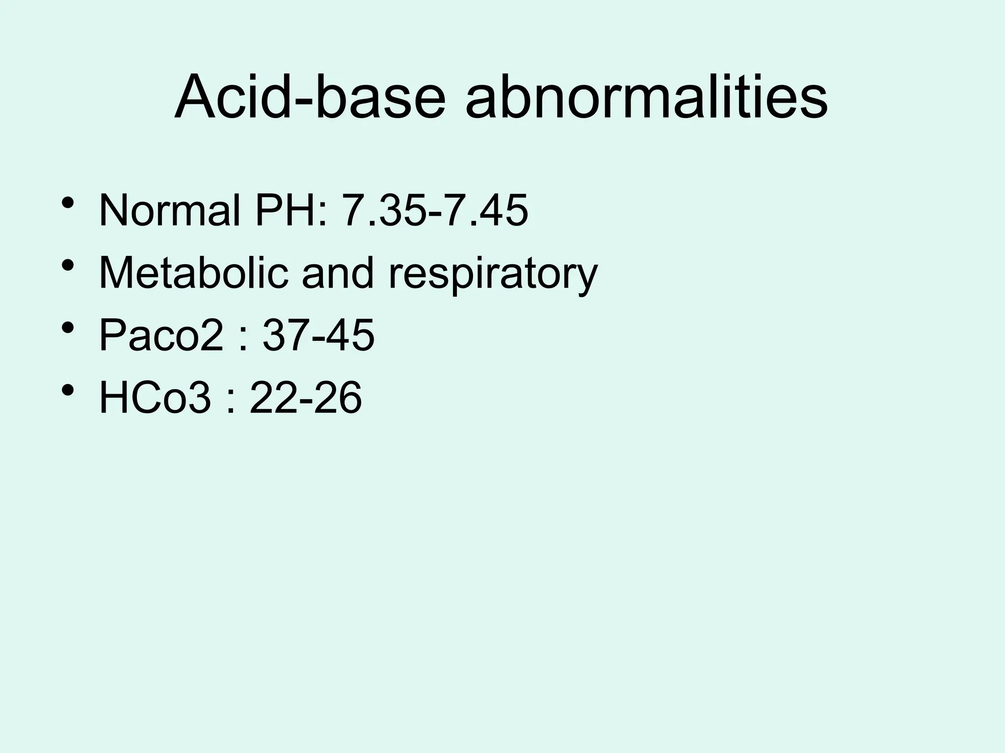 Acid-base abnormalities
• Normal PH: 7.35-7.45
• Metabolic and respiratory
• Paco2 : 37-45
• HCo3 : 22-26
 