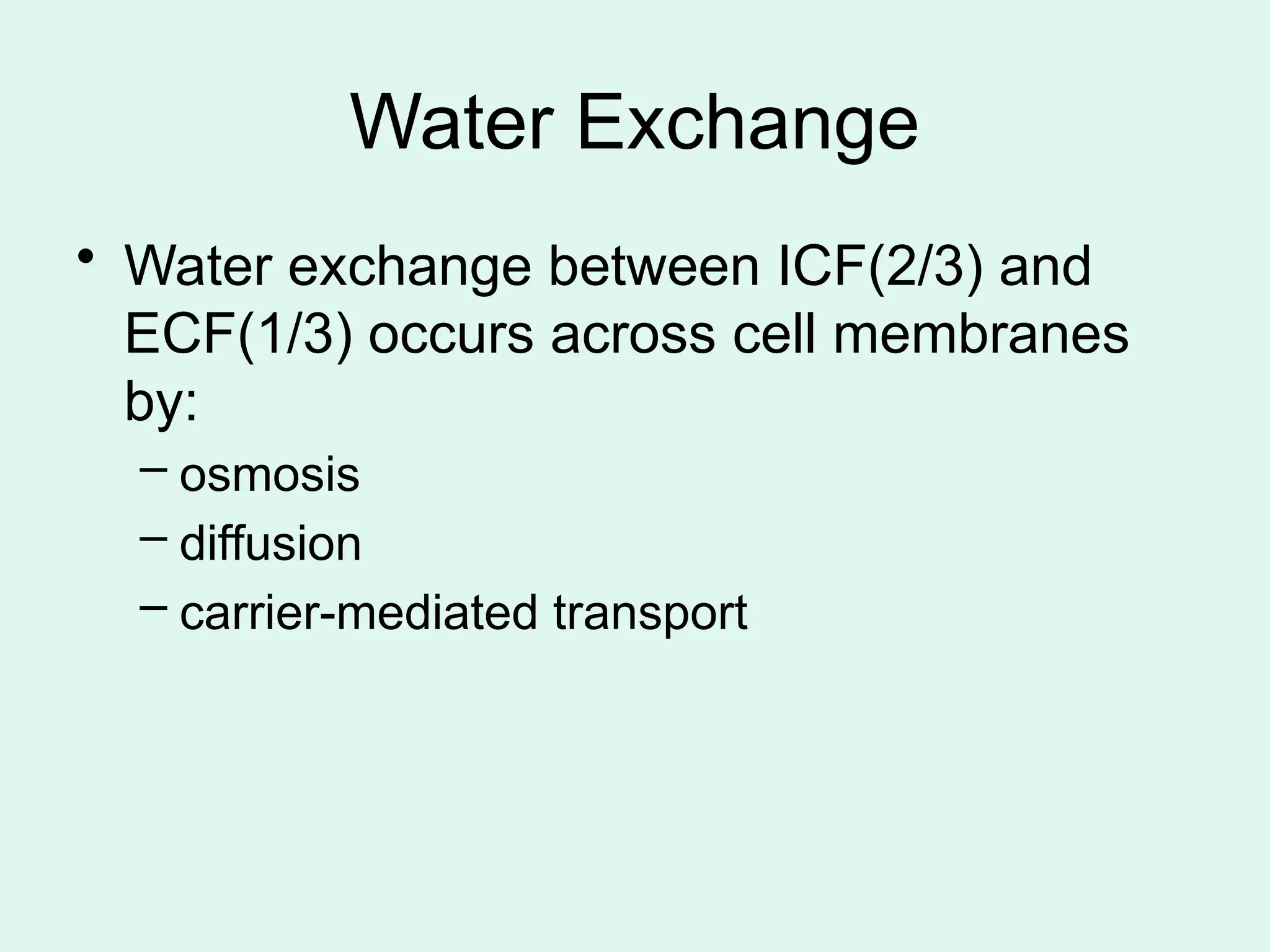 Water Exchange
• Water exchange between ICF(2/3) and
ECF(1/3) occurs across cell membranes
by:
– osmosis
– diffusion
– carrier-mediated transport
 
