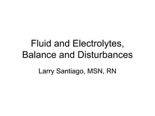 Fluid and Electrolytes,
Balance and Disturbances
   Larry Santiago, MSN, RN
 