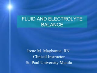 Irene M. Magbanua, RN  Clinical Instructor St. Paul University Manila FLUID AND ELECTROLYTE BALANCE 