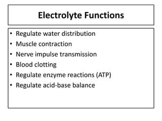 Electrolyte Functions
• Regulate water distribution
• Muscle contraction
• Nerve impulse transmission
• Blood clotting
• Regulate enzyme reactions (ATP)
• Regulate acid-base balance
 