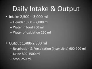Daily Intake & Output Intake 2,500 – 3,000 mlLiquids 1,500 – 2,000 mlWater in food 700 mlWater of oxidation 250 mlOutput 1,400-2,300 mlRespiration & Perspiration (insensible) 600-900 ml Urine 800-1500 mlStool 250 ml