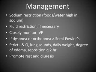 ManagementSodium restriction (foods/water high in sodium)Fluid restriction, if necessaryClosely monitor IVFIf dyspnea or orthopnea > Semi-Fowler’sStrict I & O, lung sounds, daily weight, degree of edema, reposition q 2 hr Promote rest and diuresis