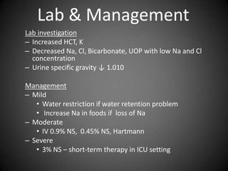 Lab & ManagementLab investigationIncreased HCT, KDecreased Na, Cl, Bicarbonate, UOP with low Na and Cl concentrationUrine specific gravity ↓ 1.010ManagementMildWater restriction if water retention problem Increase Na in foods if  loss of NaModerateIV 0.9% NS,  0.45% NS, HartmannSevere3% NS – short-term therapy in ICU setting 