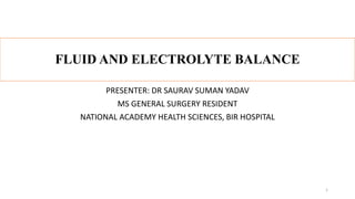 FLUID AND ELECTROLYTE BALANCE
PRESENTER: DR SAURAV SUMAN YADAV
MS GENERAL SURGERY RESIDENT
NATIONAL ACADEMY HEALTH SCIENCES, BIR HOSPITAL
1
 