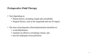 Perioperative Fluid Therapy
• Vary depending on
• Patient factors, including weight and comorbidity
• Surgical factors, such as the magnitude and site of surgery
• The aims of perioperative fluid administration should be to:
• avoid dehydration,
• maintain an effective circulating volume, and
• prevent inadequate tissue perfusion
20
 