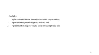 • Includes:
1. replacement of normal losses (maintenance requirements),
2. replacement of preexisting fluid deficits, and
3. replacement of surgical wound losses including blood loss.
21
 