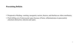 Preexisting Deficits
• Preoperative bleeding, vomiting, nasogastric suction, diuresis, and diarrhea are often contributory.
• Fluid shifting out of intravascular space because of burns, inflammation(as in pancreatitis)
,intestinal obstruction, infection and sepsis.
23
 