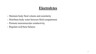 Electrolytes
- Maintain body fluid volume and osmolarity
- Distribute body water between fluid compartment
- Promote neuromuscular conductivity
- Regulate acid-base balance
35
 