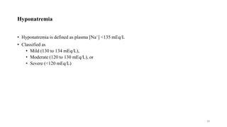 Hyponatremia
• Hyponatremia is defined as plasma [Na+] <135 mEq/L
• Classified as
• Mild (130 to 134 mEq/L),
• Moderate (120 to 130 mEq/L), or
• Severe (<120 mEq/L)
38
 