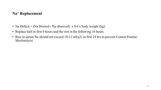 Na+ Replacement
• Na Deficit = (Na Desired - Na observed) x 0.6 x body weight (kg)
• Replace half in first 8 hours and the rest in the following 16 hours
• Rise in serum Na should not exceed 10-12 mEq/L in first 24 hrs to prevent Central Pontine
Myelinolysis
45
 