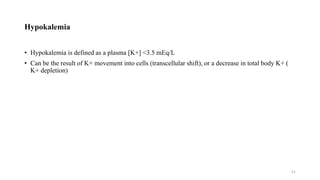 Hypokalemia
• Hypokalemia is defined as a plasma [K+] <3.5 mEq/L
• Can be the result of K+ movement into cells (transcellular shift), or a decrease in total body K+ (
K+ depletion)
51
 
