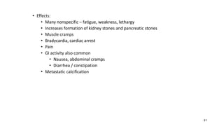 61
• Effects:
• Many nonspecific – fatigue, weakness, lethargy
• Increases formation of kidney stones and pancreatic stones
• Muscle cramps
• Bradycardia, cardiac arrest
• Pain
• GI activity also common
• Nausea, abdominal cramps
• Diarrhea / constipation
• Metastatic calcification
 