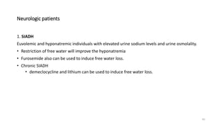 Neurologic patients
1. SIADH
Euvolemic and hyponatremic individuals with elevated urine sodium levels and urine osmolality.
• Restriction of free water will improve the hyponatremia
• Furosemide also can be used to induce free water loss.
• Chronic SIADH
• demeclocycline and lithium can be used to induce free water loss.
65
 
