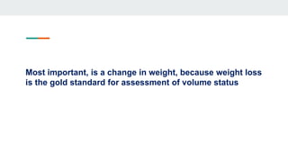 Most important, is a change in weight, because weight loss
is the gold standard for assessment of volume status
 