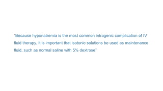 “Because hyponatremia is the most common intragenic complication of IV
fluid therapy, it is important that isotonic solutions be used as maintenance
fluid, such as normal saline with 5% dextrose”
 
