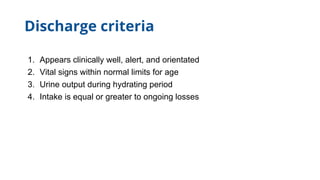 Discharge criteria
1. Appears clinically well, alert, and orientated
2. Vital signs within normal limits for age
3. Urine output during hydrating period
4. Intake is equal or greater to ongoing losses
 