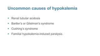 Uncommon causes of hypokalemia
 Renal tubular acidosis
 Bartter’s or Gitelman’s syndrome
 Cushing’s syndrome
 Familial hypokalemia-induced paralysis.
 