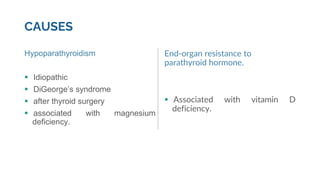 CAUSES
Hypoparathyroidism
 Idiopathic
 DiGeorge’s syndrome
 after thyroid surgery
 associated with magnesium
deficiency.
End-organ resistance to
parathyroid hormone.
 Associated with vitamin D
deficiency.
 