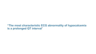“The most characteristic ECG abnormality of hypocalcemia
is a prolonged QT interval”
 