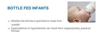 BOTTLE FED INFANTS
● Whether the formula is premixed or made from
powder
● hypernatremia or hyponatremia can result from inappropriately prepared
formula.
 