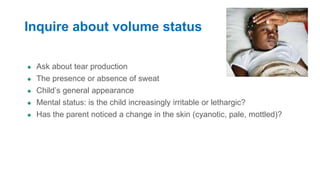 Inquire about volume status
● Ask about tear production
● The presence or absence of sweat
● Child’s general appearance
● Mental status: is the child increasingly irritable or lethargic?
● Has the parent noticed a change in the skin (cyanotic, pale, mottled)?
 