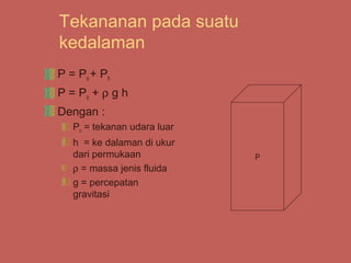 Tekananan pada suatu
kedalaman
P = Po + Ph
P = Po + ρ g h
Dengan :
   Po = tekanan udara luar
   h = ke dalaman di ukur
   dari permukaan            P
   ρ = massa jenis fluida
   g = percepatan
   gravitasi
 