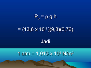 Po = ρ g h

= (13,6 x 10 3 )(9,8)(0,76)

           Jadi

1 atm = 1,013 x 105 N/m2
 