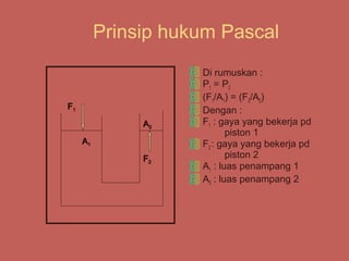 Prinsip hukum Pascal
                     Di rumuskan :
                     P1 = P2
                     (F1/A1) = (F2/A2)
F1                   Dengan :
               A2    F1 : gaya yang bekerja pd
                            piston 1
     A1              F2 : gaya yang bekerja pd
               F2           piston 2
                     A1 : luas penampang 1
                     A2 : luas penampang 2
 