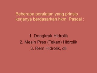 Beberapa peralatan yang prinsip
kerjanya berdasarkan hkm. Pascal :


      1. Dongkrak Hidrolik
  2. Mesin Pres (Tekan) Hidrolik
       3. Rem Hidrolik, dll
 