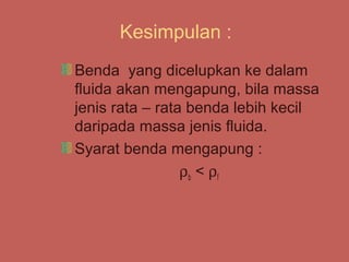 Kesimpulan :
Benda yang dicelupkan ke dalam
fluida akan mengapung, bila massa
jenis rata – rata benda lebih kecil
daripada massa jenis fluida.
Syarat benda mengapung :
                 ρ b < ρf
 