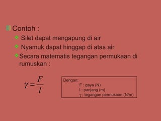 Contoh :
  Silet dapat mengapung di air
 Nyamuk dapat hinggap di atas air
 Secara matematis tegangan permukaan di
  rumuskan :

       F       Dengan:
    γ=                   F : gaya (N)
       l                 l : panjang (m)
                         γ ; tegangan permukaan (N/m)
 