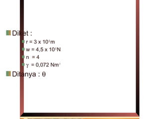Diket :
    r = 3 x 10-5 m
    w = 4,5 x 10-5 N
    n =4
    γ = 0,072 Nm-1
Ditanya : θ
 
